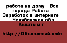 работа на дому - Все города Работа » Заработок в интернете   . Челябинская обл.,Кыштым г.